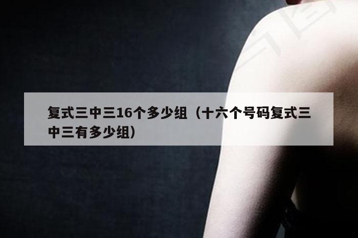 复式三中三16个多少组（十六个号码复式三中三有多少组）